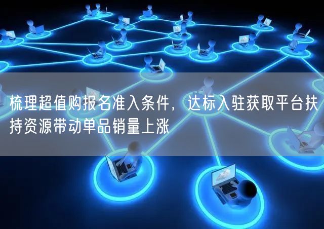 梳理超值购报名准入条件，达标入驻获取平台扶持资源带动单品销量上涨
