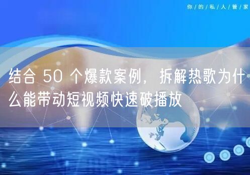 结合 50 个爆款案例，拆解热歌为什么能带动短视频快速破播放