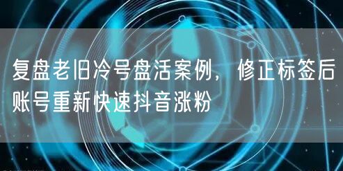复盘老旧冷号盘活案例，修正标签后账号重新快速抖音涨粉