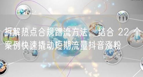 拆解热点合规蹭流方法，结合 22 个案例快速撬动短期流量抖音涨粉