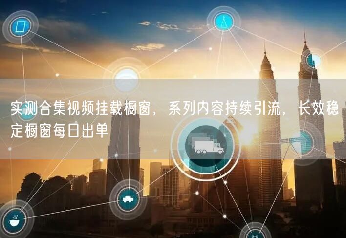 实测合集视频挂载橱窗，系列内容持续引流，长效稳定橱窗每日出单