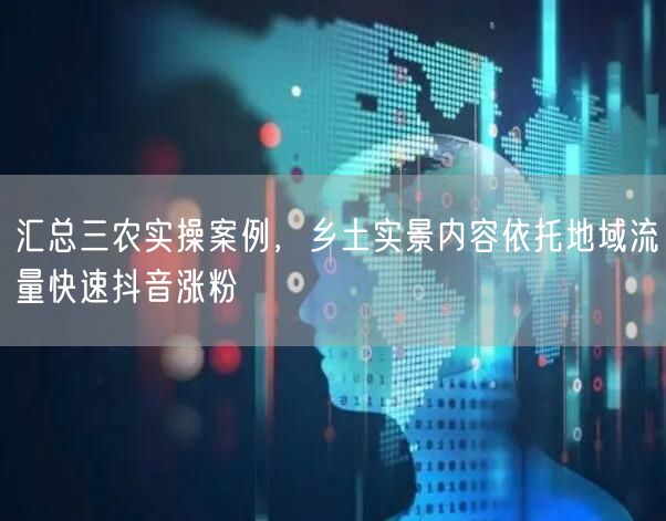 汇总三农实操案例，乡土实景内容依托地域流量快速抖音涨粉