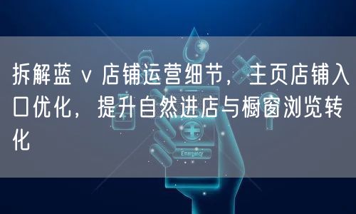 拆解蓝 v 店铺运营细节，主页店铺入口优化，提升自然进店与橱窗浏览转化