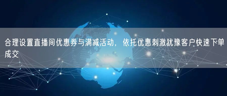 合理设置直播间优惠券与满减活动，依托优惠刺激犹豫客户快速下单成交