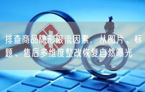 排查商品隐形限流因素，从图片、标题、售后多维度整改恢复自然曝光