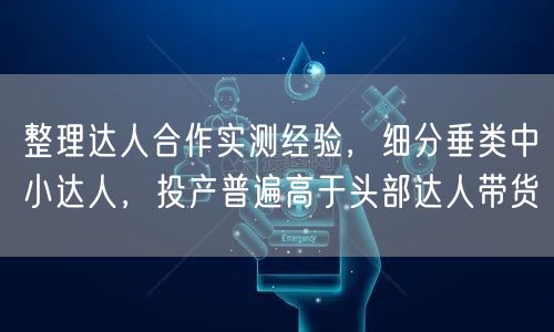 整理达人合作实测经验，细分垂类中小达人，投产普遍高于头部达人带货