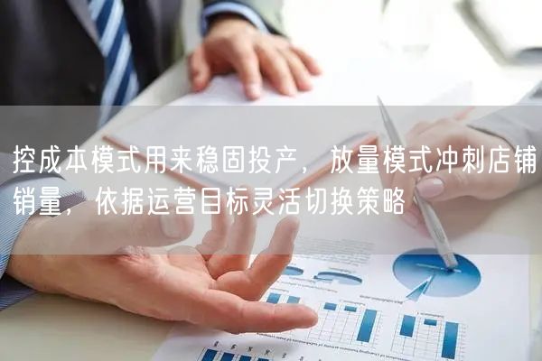 控成本模式用来稳固投产，放量模式冲刺店铺销量，依据运营目标灵活切换策略