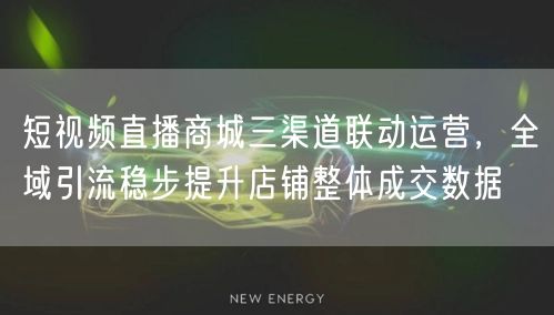 短视频直播商城三渠道联动运营，全域引流稳步提升店铺整体成交数据