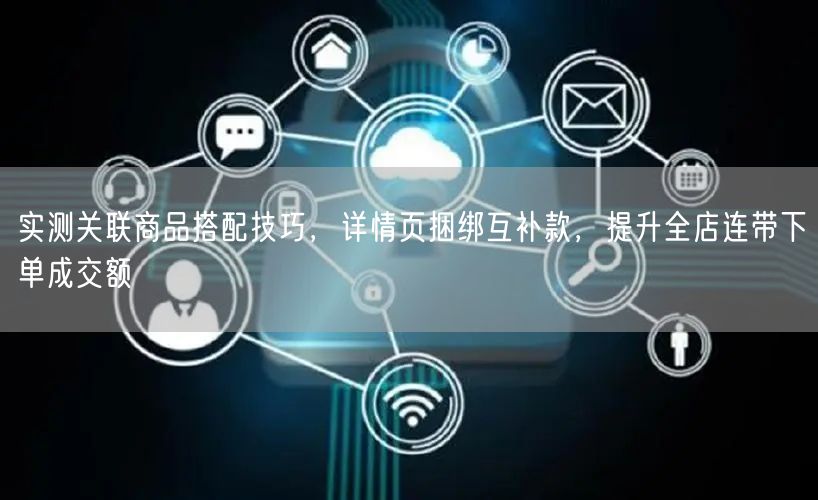 实测关联商品搭配技巧，详情页捆绑互补款，提升全店连带下单成交额