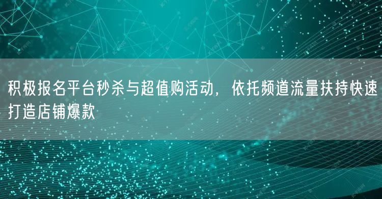 积极报名平台秒杀与超值购活动，依托频道流量扶持快速打造店铺爆款