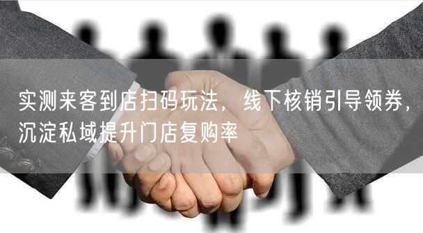 实测来客到店扫码玩法，线下核销引导领券，沉淀私域提升门店复购率
