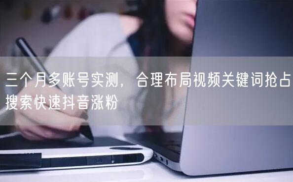 三个月多账号实测，合理布局视频关键词抢占搜索快速抖音涨粉