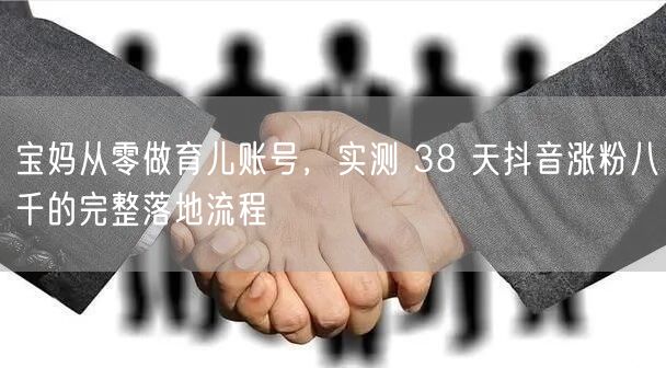 宝妈从零做育儿账号，实测 38 天抖音涨粉八千的完整落地流程