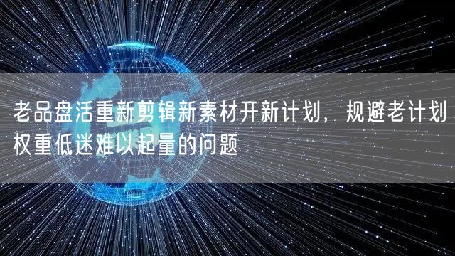 老品盘活重新剪辑新素材开新计划，规避老计划权重低迷难以起量的问题