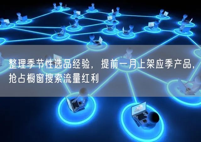 整理季节性选品经验，提前一月上架应季产品，抢占橱窗搜索流量红利