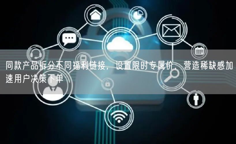 同款产品拆分不同福利链接，设置限时专属价，营造稀缺感加速用户决策下单