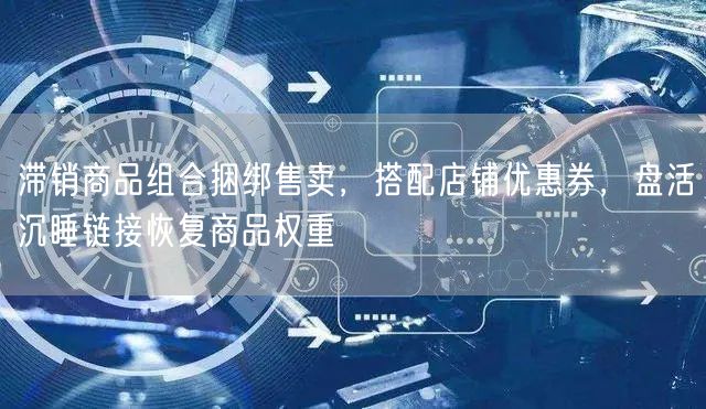 滞销商品组合捆绑售卖，搭配店铺优惠券，盘活沉睡链接恢复商品权重