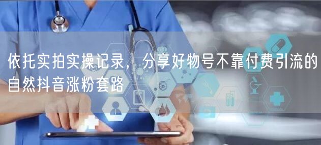 依托实拍实操记录，分享好物号不靠付费引流的自然抖音涨粉套路