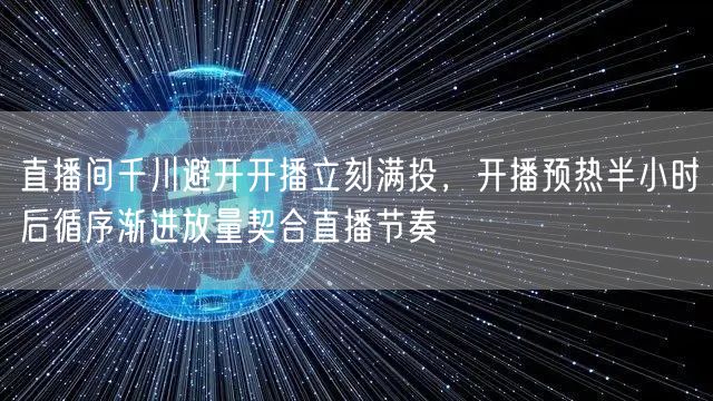直播间千川避开开播立刻满投，开播预热半小时后循序渐进放量契合直播节奏