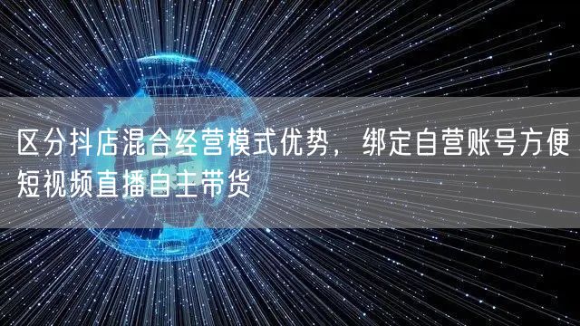 区分抖店混合经营模式优势，绑定自营账号方便短视频直播自主带货