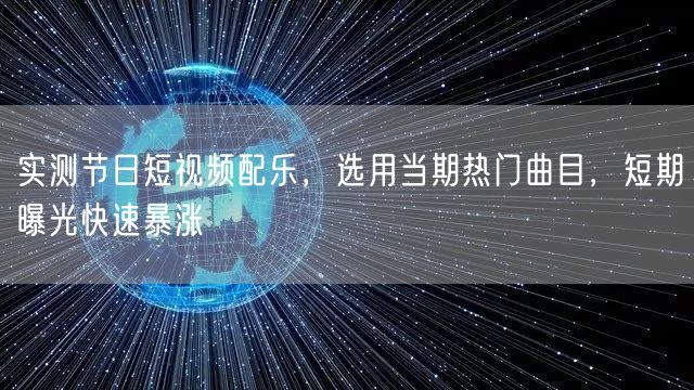 实测节日短视频配乐，选用当期热门曲目，短期曝光快速暴涨