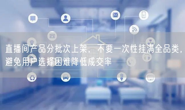 直播间产品分批次上架，不要一次性挂满全品类，避免用户选择困难降低成交率