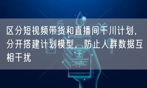 区分短视频带货和直播间千川计划，分开搭建计划模型，防止人群数据互相干扰