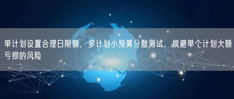 单计划设置合理日限额，多计划小预算分散测试，规避单个计划大额亏损的风险