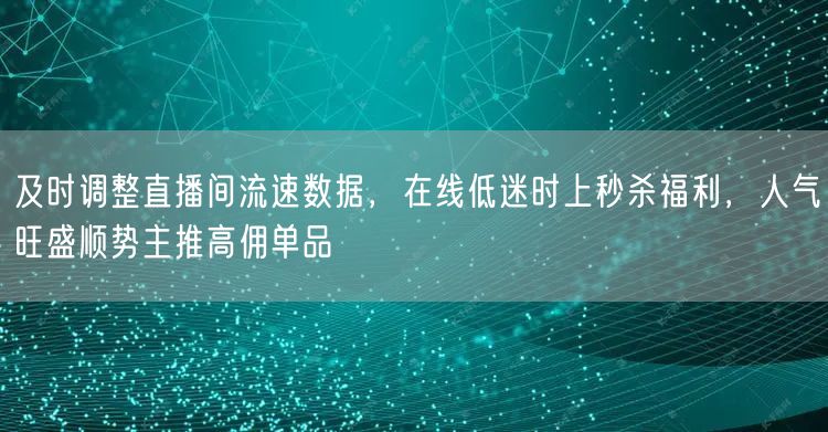 及时调整直播间流速数据，在线低迷时上秒杀福利，人气旺盛顺势主推高佣单品