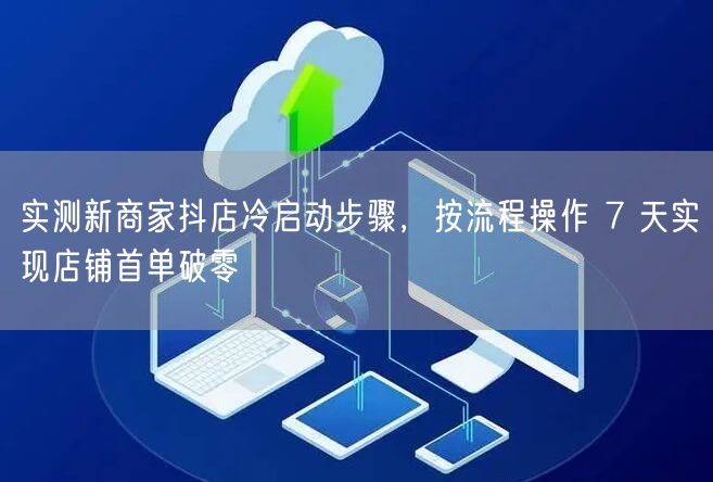 实测新商家抖店冷启动步骤，按流程操作 7 天实现店铺首单破零
