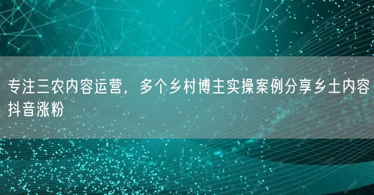 专注三农内容运营，多个乡村博主实操案例分享乡土内容抖音涨粉
