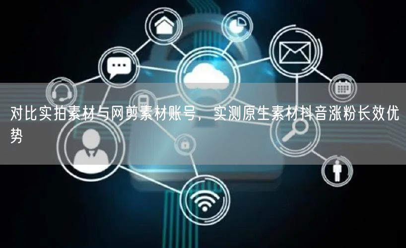 对比实拍素材与网剪素材账号，实测原生素材抖音涨粉长效优势