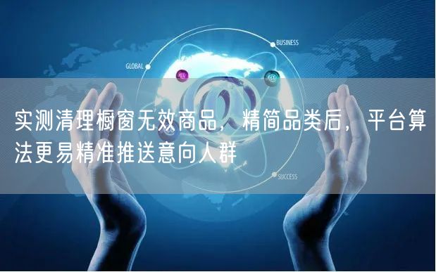 实测清理橱窗无效商品，精简品类后，平台算法更易精准推送意向人群