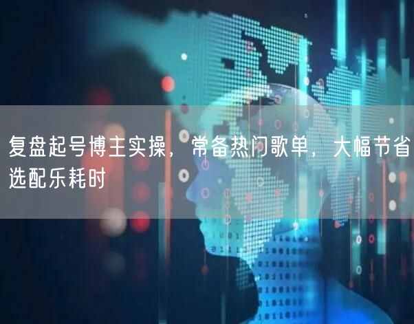 复盘起号博主实操，常备热门歌单，大幅节省选配乐耗时