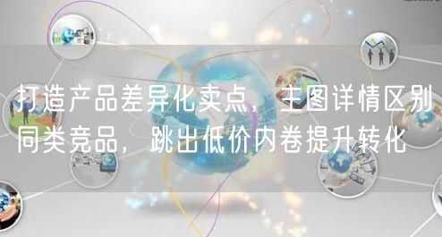 打造产品差异化卖点，主图详情区别同类竞品，跳出低价内卷提升转化