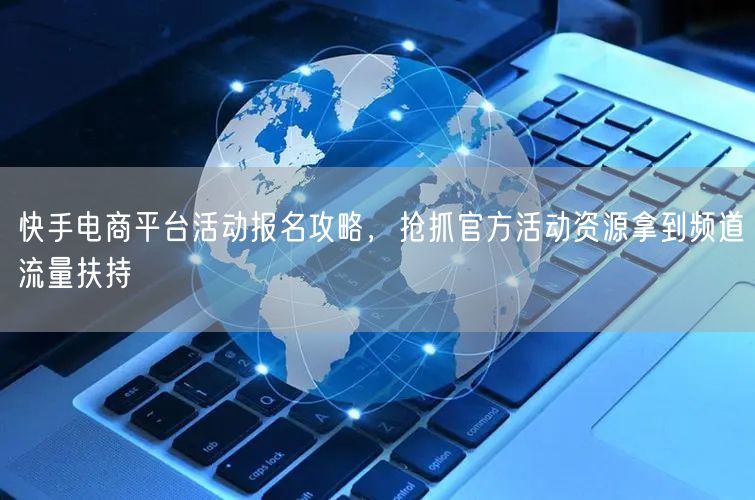 快手电商平台活动报名攻略，抢抓官方活动资源拿到频道流量扶持