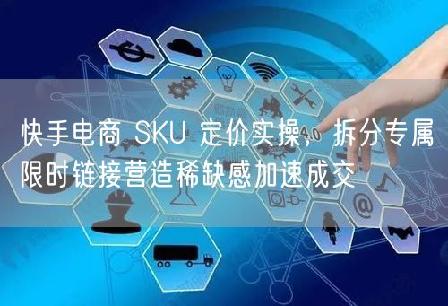 快手电商 SKU 定价实操，拆分专属限时链接营造稀缺感加速成交