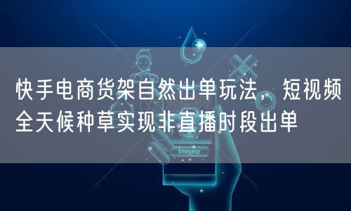 快手电商货架自然出单玩法，短视频全天候种草实现非直播时段出单