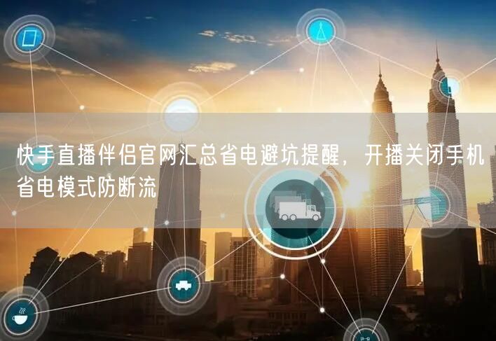 快手直播伴侣官网汇总省电避坑提醒，开播关闭手机省电模式防断流