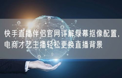 快手直播伴侣官网详解绿幕抠像配置，电商才艺主播轻松更换直播背景