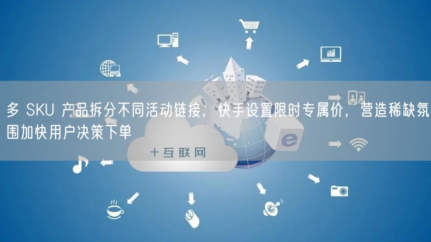 多 SKU 产品拆分不同活动链接，快手设置限时专属价，营造稀缺氛围加快用户决策下单