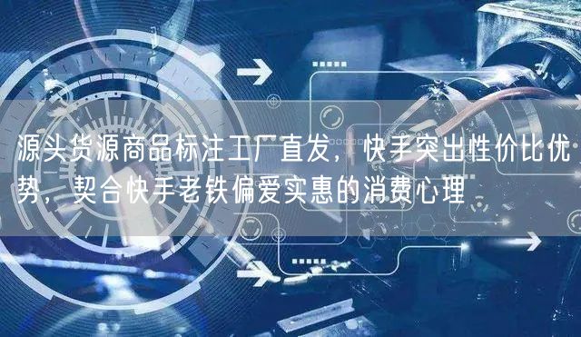 源头货源商品标注工厂直发，快手突出性价比优势，契合快手老铁偏爱实惠的消费心理