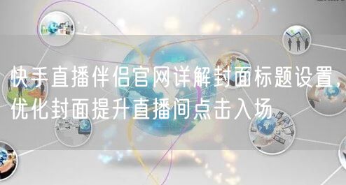 快手直播伴侣官网详解封面标题设置，优化封面提升直播间点击入场