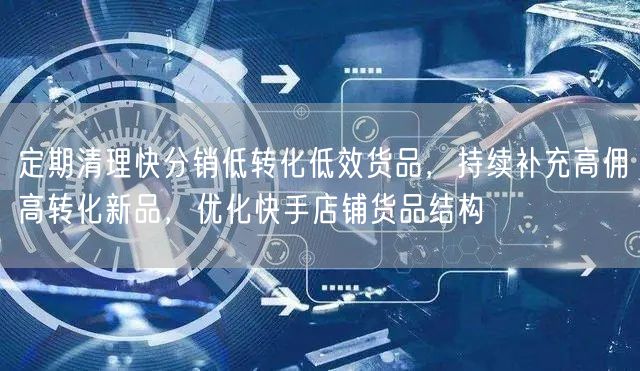 定期清理快分销低转化低效货品，持续补充高佣高转化新品，优化快手店铺货品结构