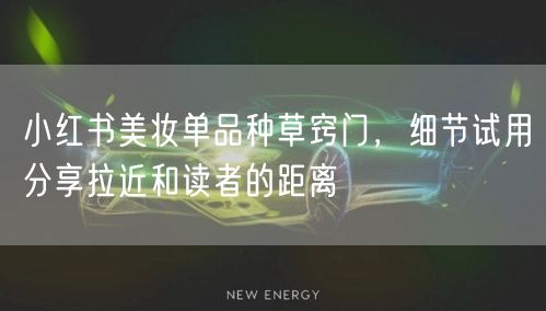 小红书美妆单品种草窍门，细节试用分享拉近和读者的距离