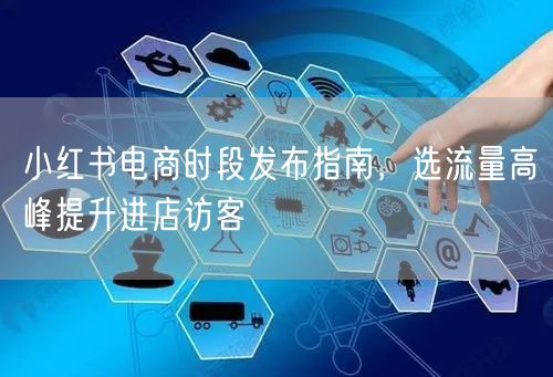 小红书电商时段发布指南，选流量高峰提升进店访客