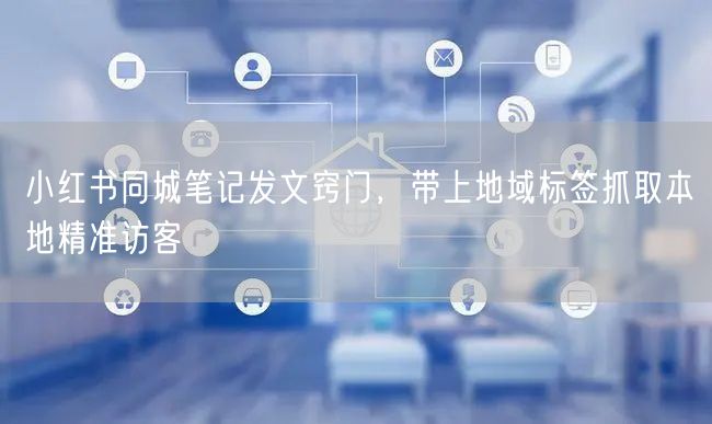 小红书同城笔记发文窍门，带上地域标签抓取本地精准访客