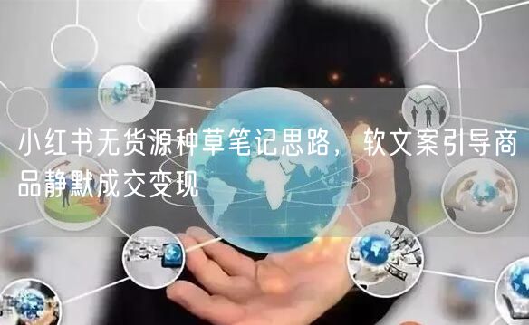 小红书无货源种草笔记思路，软文案引导商品静默成交变现