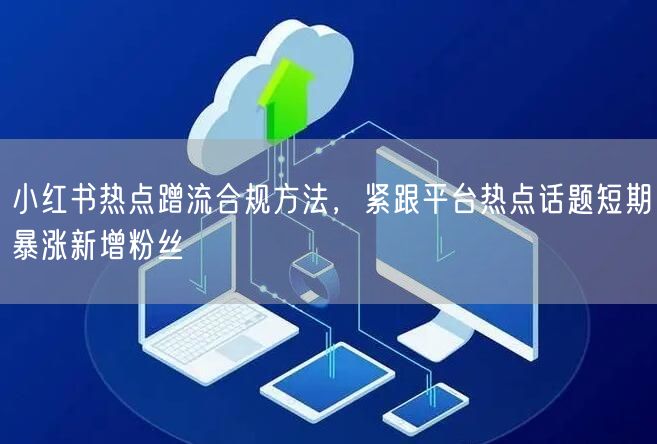 小红书热点蹭流合规方法，紧跟平台热点话题短期暴涨新增粉丝