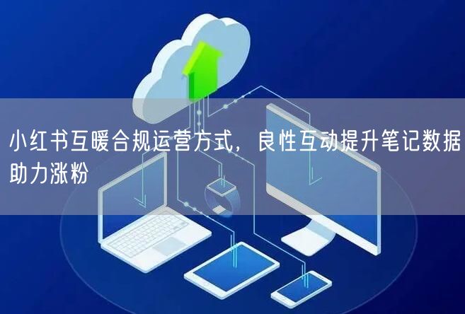 小红书互暖合规运营方式，良性互动提升笔记数据助力涨粉